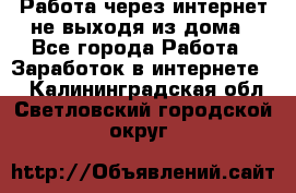 Работа через интернет не выходя из дома - Все города Работа » Заработок в интернете   . Калининградская обл.,Светловский городской округ 